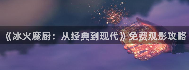 动漫之家pc：《冰火魔厨：从经典到现代》免费观影攻略