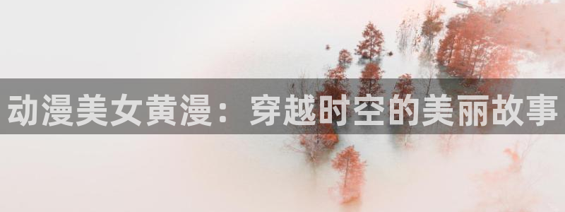 动漫之家178：动漫美女黄漫：穿越时空的美丽故事