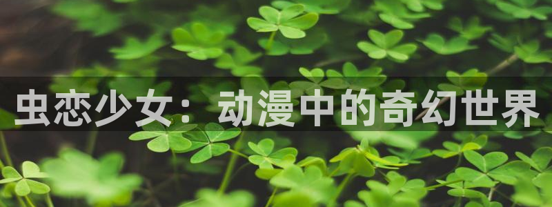 动漫之家动漫官网：虫恋少女：动漫中的奇幻世界